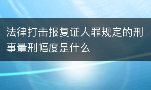 法律打击报复证人罪规定的刑事量刑幅度是什么