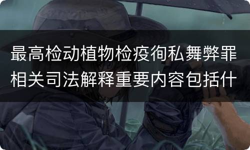 最高检动植物检疫徇私舞弊罪相关司法解释重要内容包括什么