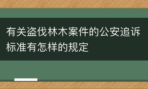 有关盗伐林木案件的公安追诉标准有怎样的规定