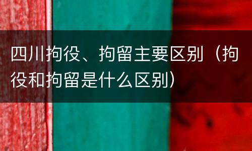 四川拘役、拘留主要区别（拘役和拘留是什么区别）