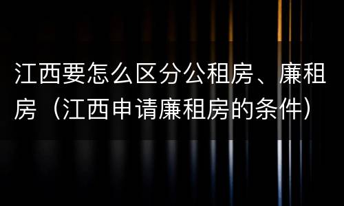 江西要怎么区分公租房、廉租房（江西申请廉租房的条件）
