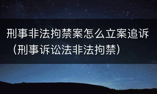 刑事非法拘禁案怎么立案追诉（刑事诉讼法非法拘禁）