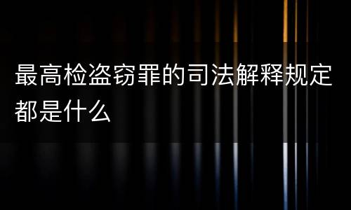 最高检盗窃罪的司法解释规定都是什么