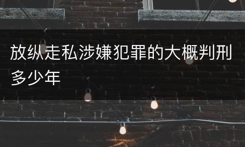 放纵走私涉嫌犯罪的大概判刑多少年