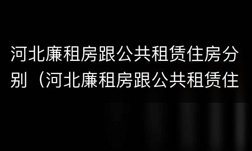 河北廉租房跟公共租赁住房分别（河北廉租房跟公共租赁住房分别在哪里）