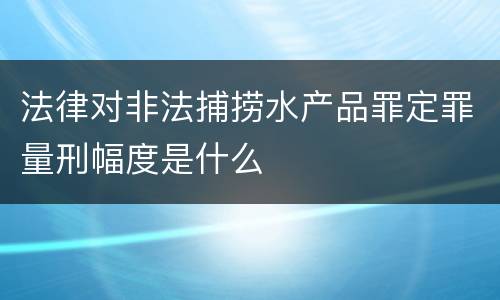 法律对非法捕捞水产品罪定罪量刑幅度是什么