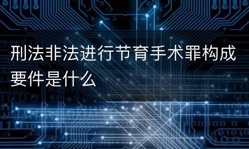 刑法非法进行节育手术罪构成要件是什么