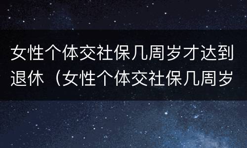 女性个体交社保几周岁才达到退休（女性个体交社保几周岁才达到退休年龄）
