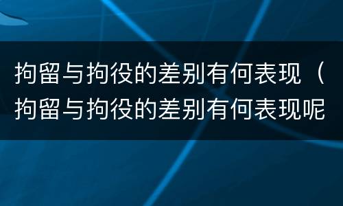 拘留与拘役的差别有何表现（拘留与拘役的差别有何表现呢）