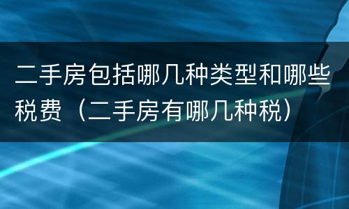 二手房包括哪几种类型和哪些税费（二手房有哪几种税）