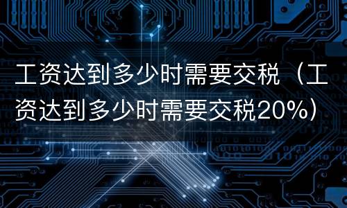 工资达到多少时需要交税（工资达到多少时需要交税20%）