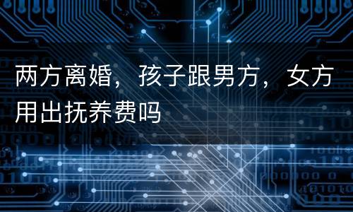 两方离婚，孩子跟男方，女方用出抚养费吗