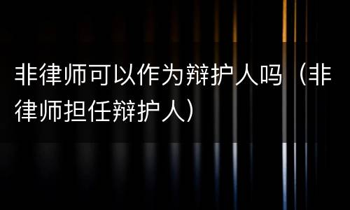 非律师可以作为辩护人吗（非律师担任辩护人）