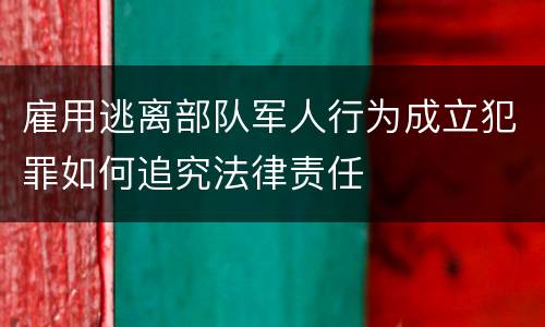 雇用逃离部队军人行为成立犯罪如何追究法律责任