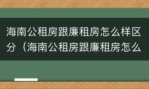 海南公租房跟廉租房怎么样区分（海南公租房跟廉租房怎么样区分的）