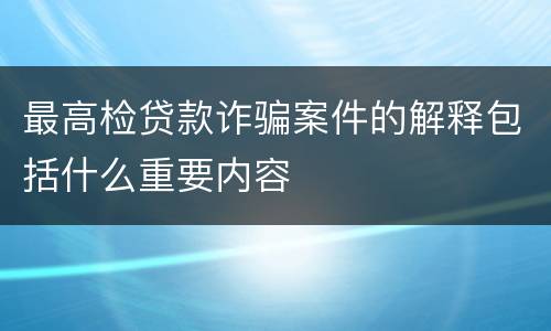 最高检贷款诈骗案件的解释包括什么重要内容