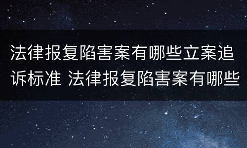 法律报复陷害案有哪些立案追诉标准 法律报复陷害案有哪些立案追诉标准呢
