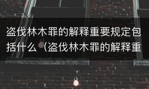 盗伐林木罪的解释重要规定包括什么（盗伐林木罪的解释重要规定包括什么）
