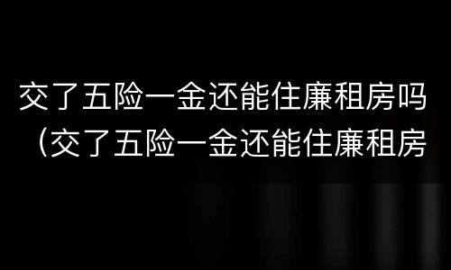 交了五险一金还能住廉租房吗（交了五险一金还能住廉租房吗）