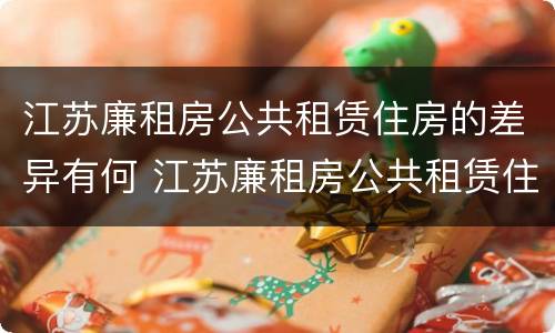 江苏廉租房公共租赁住房的差异有何 江苏廉租房公共租赁住房的差异有何原因