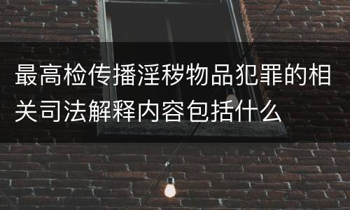 最高检传播淫秽物品犯罪的相关司法解释内容包括什么