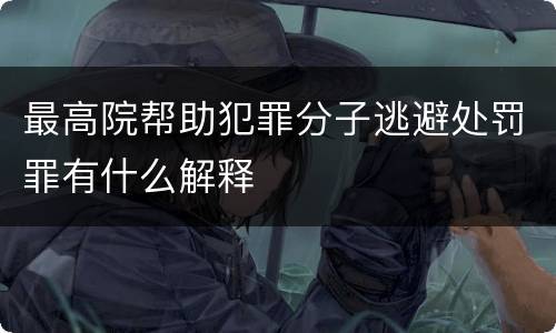 最高院帮助犯罪分子逃避处罚罪有什么解释