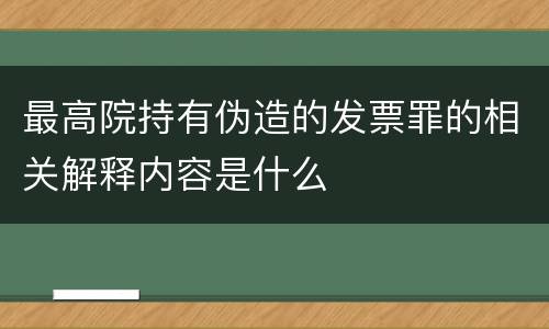 最高院持有伪造的发票罪的相关解释内容是什么