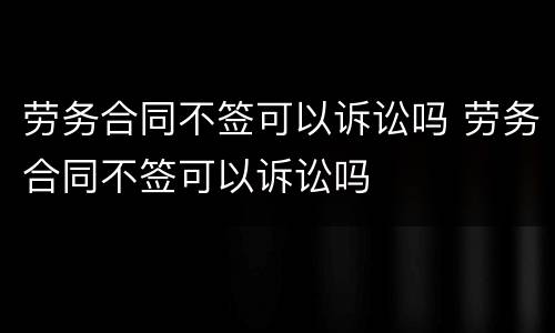 劳务合同不签可以诉讼吗 劳务合同不签可以诉讼吗