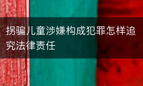 拐骗儿童涉嫌构成犯罪怎样追究法律责任