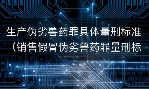生产伪劣兽药罪具体量刑标准（销售假冒伪劣兽药罪量刑标准）