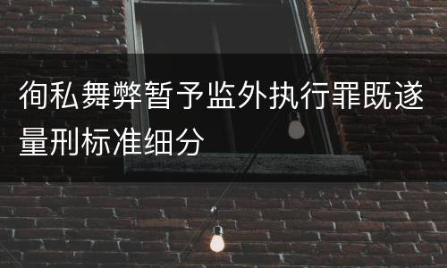 徇私舞弊暂予监外执行罪既遂量刑标准细分