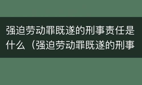 强迫劳动罪既遂的刑事责任是什么（强迫劳动罪既遂的刑事责任是什么意思）
