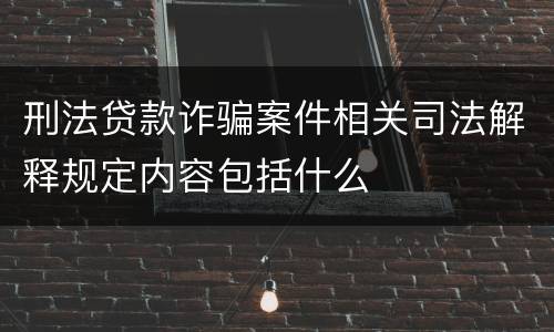 刑法贷款诈骗案件相关司法解释规定内容包括什么