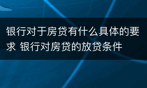 银行对于房贷有什么具体的要求 银行对房贷的放贷条件