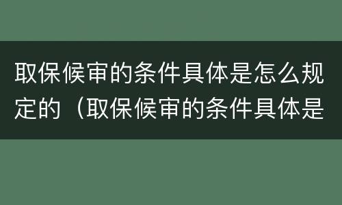 取保候审的条件具体是怎么规定的（取保候审的条件具体是怎么规定的呢）