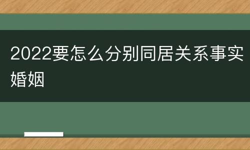 2022要怎么分别同居关系事实婚姻