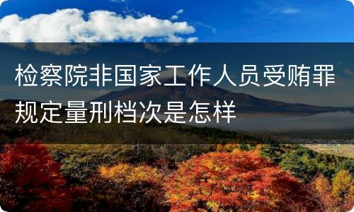 检察院非国家工作人员受贿罪规定量刑档次是怎样