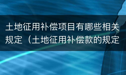 土地征用补偿项目有哪些相关规定（土地征用补偿款的规定）