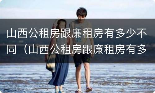 山西公租房跟廉租房有多少不同（山西公租房跟廉租房有多少不同的区别）