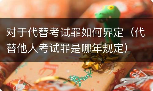 对于代替考试罪如何界定（代替他人考试罪是哪年规定）
