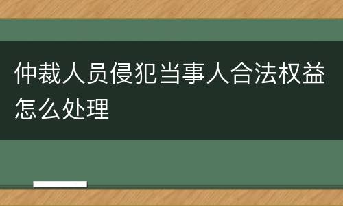 仲裁人员侵犯当事人合法权益怎么处理
