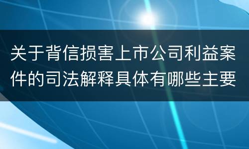 关于背信损害上市公司利益案件的司法解释具体有哪些主要内容