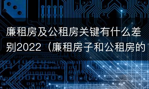 廉租房及公租房关键有什么差别2022（廉租房子和公租房的区别）