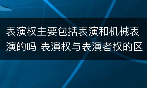 表演权主要包括表演和机械表演的吗 表演权与表演者权的区别与联系