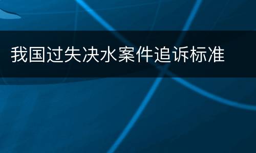 我国过失决水案件追诉标准