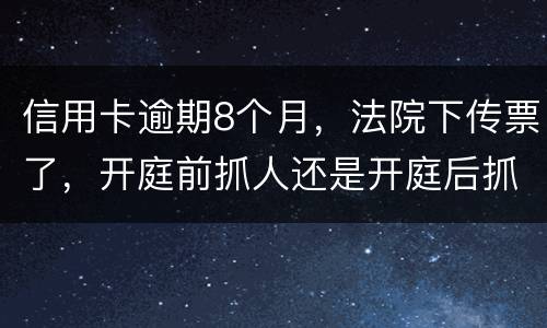 信用卡逾期8个月，法院下传票了，开庭前抓人还是开庭后抓人