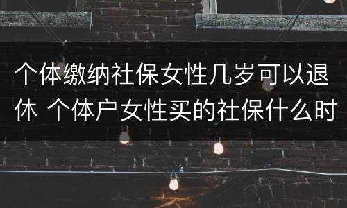 个体缴纳社保女性几岁可以退休 个体户女性买的社保什么时候可以领钱