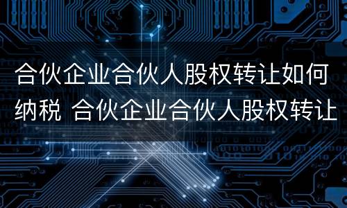合伙企业合伙人股权转让如何纳税 合伙企业合伙人股权转让如何纳税