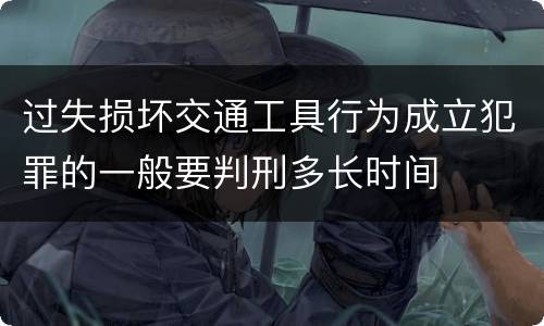 过失损坏交通工具行为成立犯罪的一般要判刑多长时间