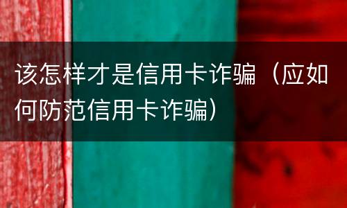 该怎样才是信用卡诈骗（应如何防范信用卡诈骗）
